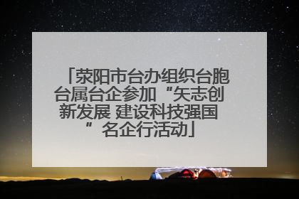荥阳市台办组织台胞台属台企参加“矢志创新发展 建设科技强国”名企行活动